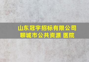 山东冠宇招标有限公司 聊城市公共资源 医院